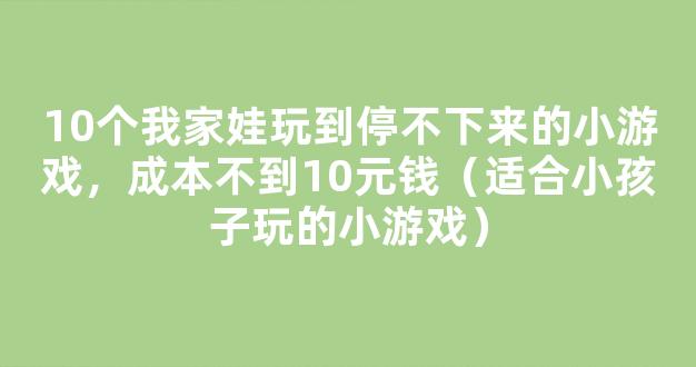 10个我家娃玩到停不下来的小游戏，成本不到10元钱（适合小孩子玩的小游戏）