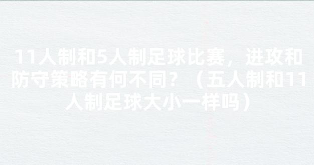 11人制和5人制足球比赛，进攻和防守策略有何不同？（五人制和11人制足球大小一样吗）