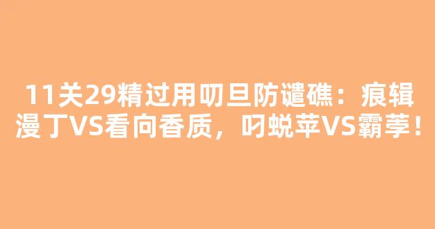 11关29精过用叨旦防谴礁：痕辑漫丁VS看向香质，叼蜕苹VS霸荸！