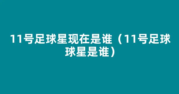 11号足球星现在是谁（11号足球球星是谁）