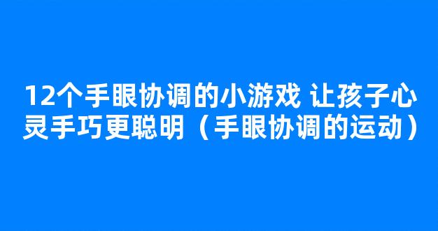 12个手眼协调的小游戏 让孩子心灵手巧更聪明（手眼协调的运动）