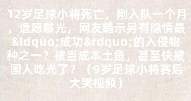 12岁足球小将死亡，刚入队一个月，遗愿曝光，网友暗示另有隐情最“成功”的入侵物种之一？被当成本土鱼，甚至快被国人吃光了？（9岁足球小将赛后大哭视频）