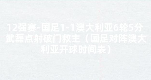 12强赛-国足1-1澳大利亚6轮5分 武磊点射破门救主（国足对阵澳大利亚开球时间表）