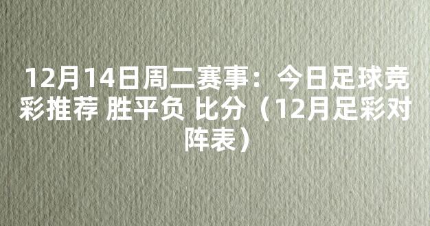 12月14日周二赛事：今日足球竞彩推荐 胜平负 比分（12月足彩对阵表）