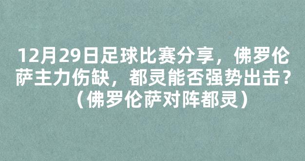 12月29日足球比赛分享，佛罗伦萨主力伤缺，都灵能否强势出击？（佛罗伦萨对阵都灵）