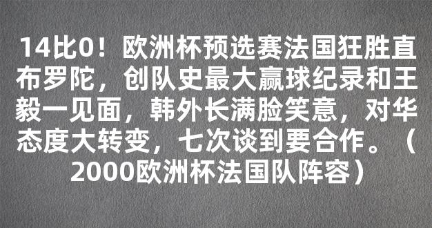 14比0！欧洲杯预选赛法国狂胜直布罗陀，创队史最大赢球纪录和王毅一见面，韩外长满脸笑意，对华态度大转变，七次谈到要合作。（2000欧洲杯法国队阵容）