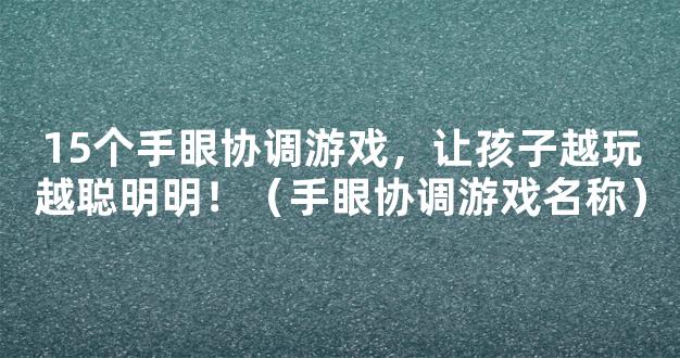 15个手眼协调游戏，让孩子越玩越聪明明！（手眼协调游戏名称）