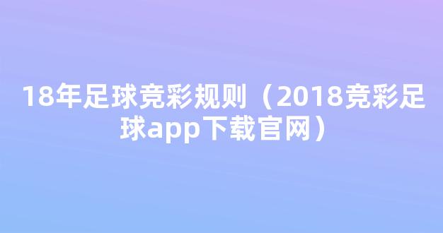 18年足球竞彩规则（2018竞彩足球app下载官网）