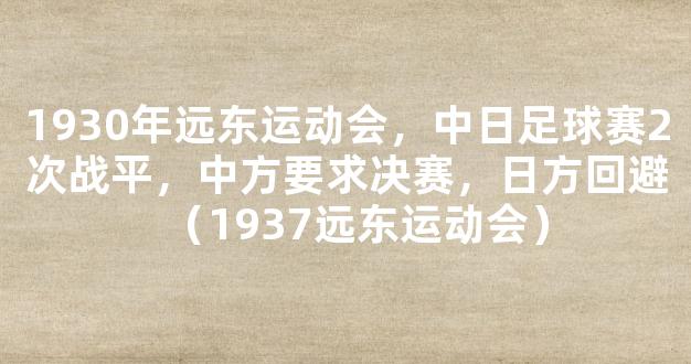 1930年远东运动会，中日足球赛2次战平，中方要求决赛，日方回避（1937远东运动会）