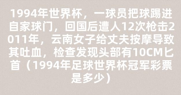 1994年世界杯，一球员把球踢进自家球门，回国后遭人12次枪击2011年，云南女子给丈夫按摩导致其吐血，检查发现头部有10CM匕首（1994年足球世界杯冠军彩票是多少）