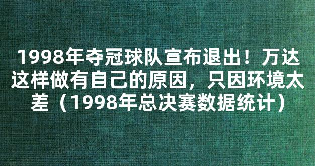 1998年夺冠球队宣布退出！万达这样做有自己的原因，只因环境太差（1998年总决赛数据统计）