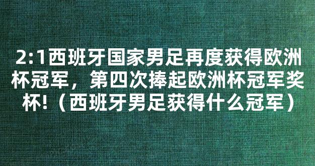 2:1西班牙国家男足再度获得欧洲杯冠军，第四次捧起欧洲杯冠军奖杯!（西班牙男足获得什么冠军）