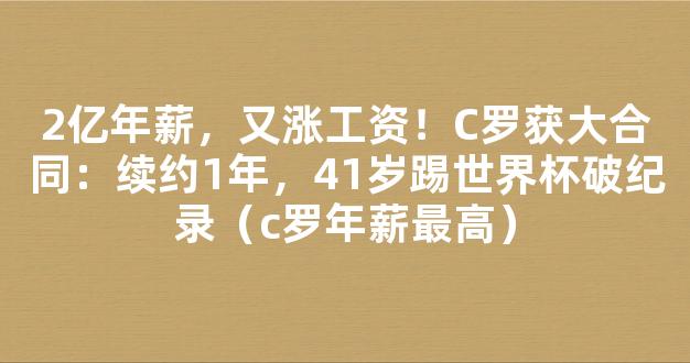 2亿年薪，又涨工资！C罗获大合同：续约1年，41岁踢世界杯破纪录（c罗年薪最高）