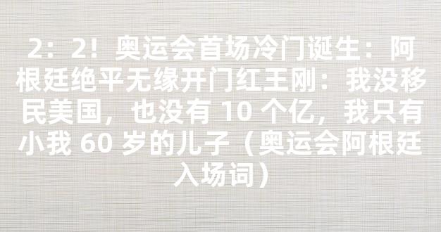 2：2！奥运会首场冷门诞生：阿根廷绝平无缘开门红王刚：我没移民美国，也没有 10 个亿，我只有小我 60 岁的儿子（奥运会阿根廷入场词）