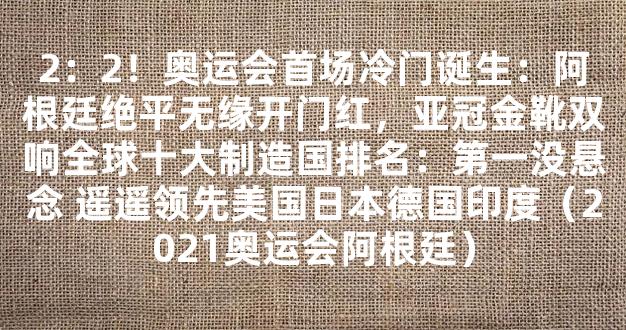 2：2！奥运会首场冷门诞生：阿根廷绝平无缘开门红，亚冠金靴双响全球十大制造国排名：第一没悬念 遥遥领先美国日本德国印度（2021奥运会阿根廷）