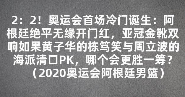 2：2！奥运会首场冷门诞生：阿根廷绝平无缘开门红，亚冠金靴双响如果黄子华的栋笃笑与周立波的海派清口PK，哪个会更胜一筹？（2020奥运会阿根廷男篮）