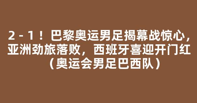 2 - 1 ！巴黎奥运男足揭幕战惊心，亚洲劲旅落败，西班牙喜迎开门红（奥运会男足巴西队）