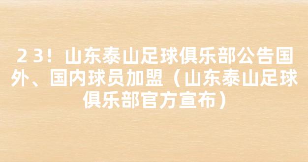 2 3！山东泰山足球俱乐部公告国外、国内球员加盟（山东泰山足球俱乐部官方宣布）