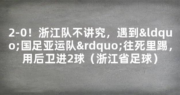 2-0！浙江队不讲究，遇到“国足亚运队”往死里踢，用后卫进2球（浙江省足球）