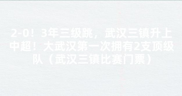 2-0！3年三级跳，武汉三镇升上中超！大武汉第一次拥有2支顶级队（武汉三镇比赛门票）