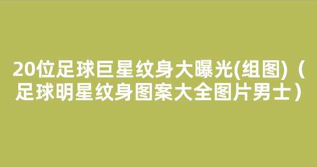 20位足球巨星纹身大曝光(组图)（足球明星纹身图案大全图片男士）