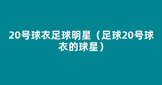 20号球衣足球明星（足球20号球衣的球星）