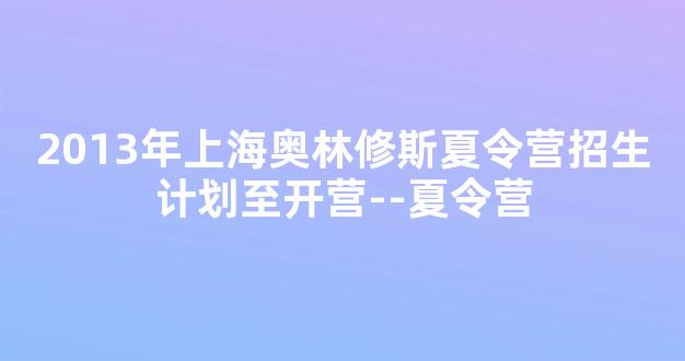 2013年上海奥林修斯夏令营招生计划至开营--夏令营