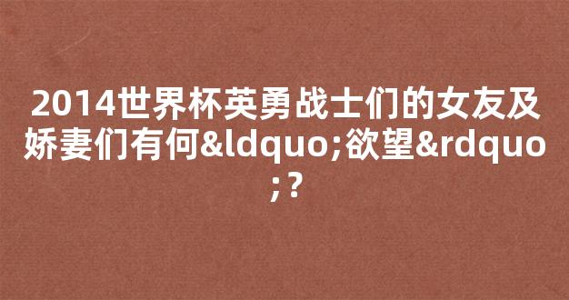 2014世界杯英勇战士们的女友及娇妻们有何“欲望”？