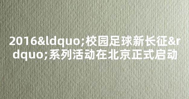 2016“校园足球新长征”系列活动在北京正式启动