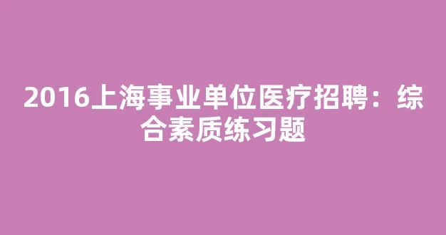 2016上海事业单位医疗招聘：综合素质练习题