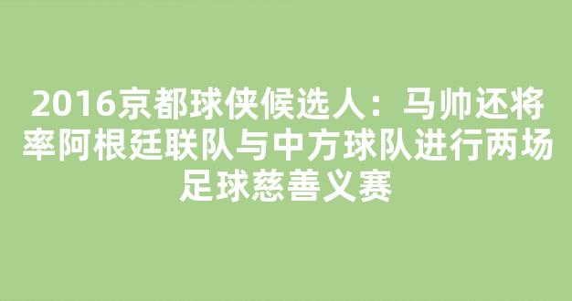 2016京都球侠候选人：马帅还将率阿根廷联队与中方球队进行两场足球慈善义赛