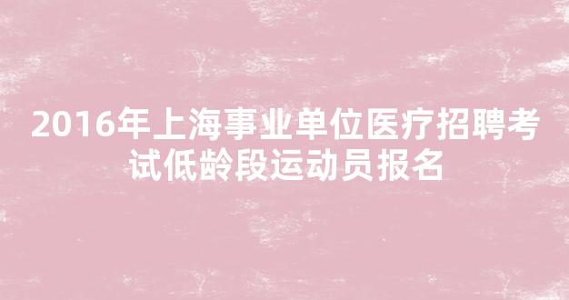 2016年上海事业单位医疗招聘考试低龄段运动员报名