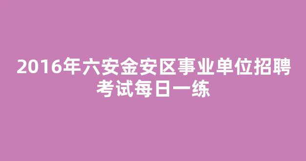 2016年六安金安区事业单位招聘考试每日一练