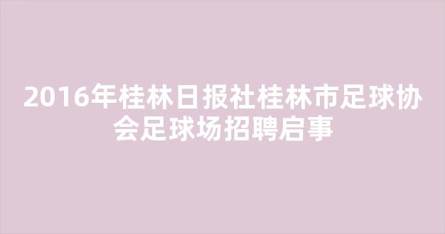 2016年桂林日报社桂林市足球协会足球场招聘启事