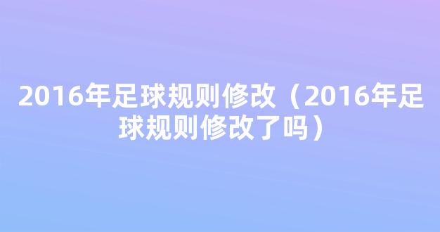 2016年足球规则修改（2016年足球规则修改了吗）