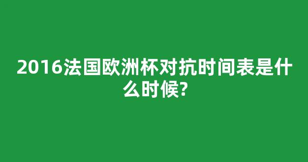 2016法国欧洲杯对抗时间表是什么时候?