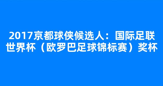 2017京都球侠候选人：国际足联世界杯（欧罗巴足球锦标赛）奖杯