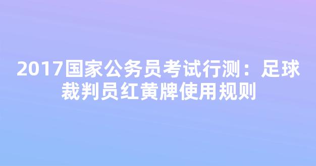 2017国家公务员考试行测：足球裁判员红黄牌使用规则