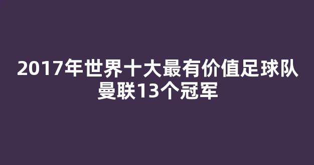 2017年世界十大最有价值足球队曼联13个冠军