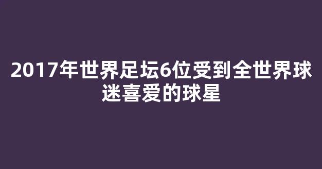 2017年世界足坛6位受到全世界球迷喜爱的球星