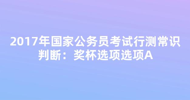 2017年国家公务员考试行测常识判断：奖杯选项选项A