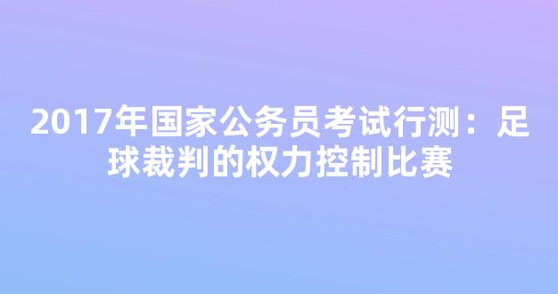 2017年国家公务员考试行测：足球裁判的权力控制比赛