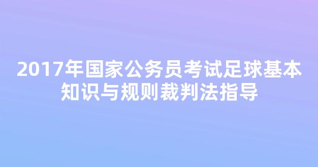 2017年国家公务员考试足球基本知识与规则裁判法指导