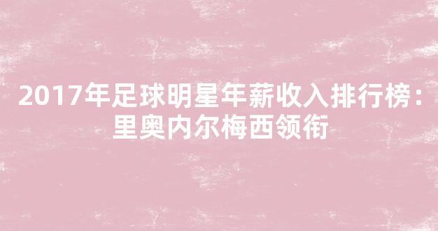 2017年足球明星年薪收入排行榜：里奥内尔梅西领衔