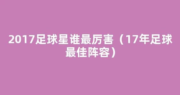 2017足球星谁最厉害（17年足球最佳阵容）