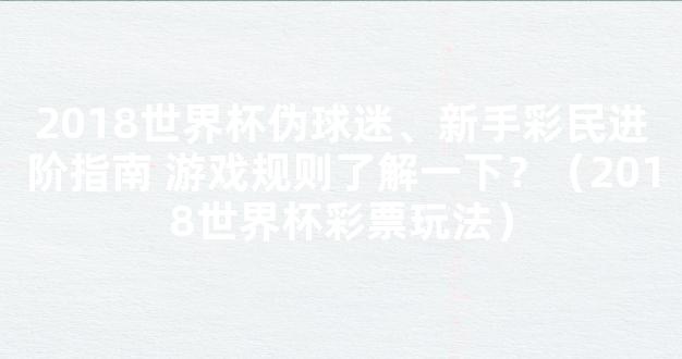 2018世界杯伪球迷、新手彩民进阶指南 游戏规则了解一下？（2018世界杯彩票玩法）