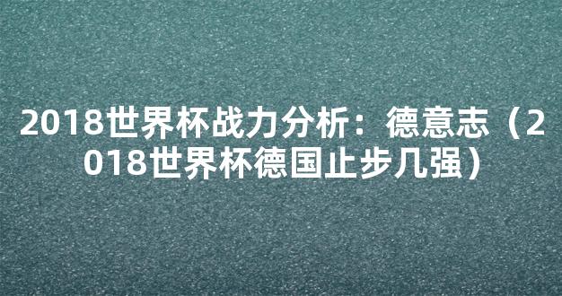 2018世界杯战力分析：德意志（2018世界杯德国止步几强）