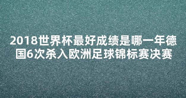 2018世界杯最好成绩是哪一年德国6次杀入欧洲足球锦标赛决赛