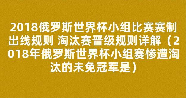 2018俄罗斯世界杯小组比赛赛制出线规则 淘汰赛晋级规则详解（2018年俄罗斯世界杯小组赛惨遭淘汰的未免冠军是）