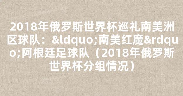 2018年俄罗斯世界杯巡礼南美洲区球队：“南美红魔”阿根廷足球队（2018年俄罗斯世界杯分组情况）